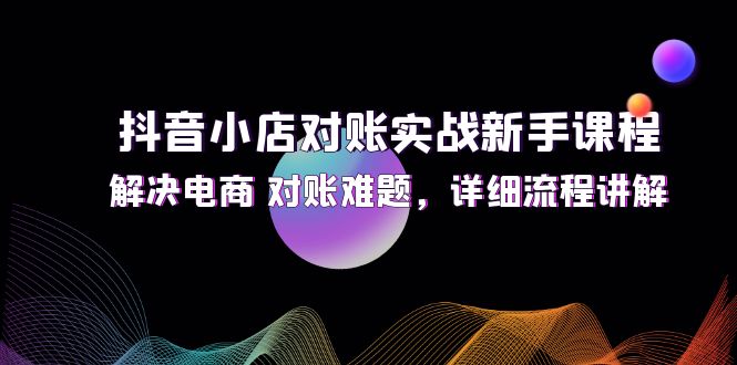 抖音小店对账实战新手课程，解决电商 对账难题，详细流程讲解-太奇网创联盟