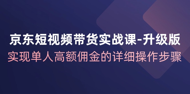 京东-短视频带货实战课-升级版，实现单人高额佣金的详细操作步骤-太奇网创联盟