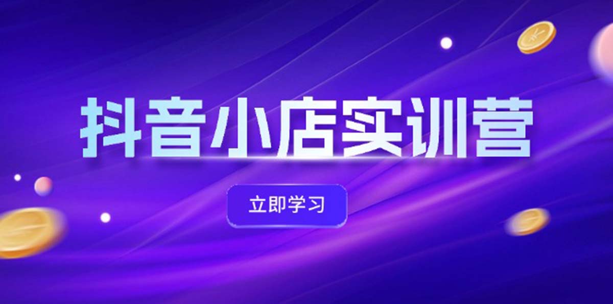 抖音小店最新实训营，提升体验分、商品卡 引流，投流增效，联盟引流秘籍-太奇网创联盟