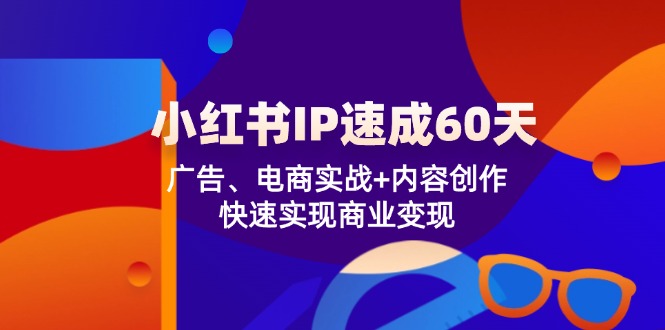 小红书 IP速成60天：广告、电商实战+内容创作，快速实现商业变现-太奇网创联盟
