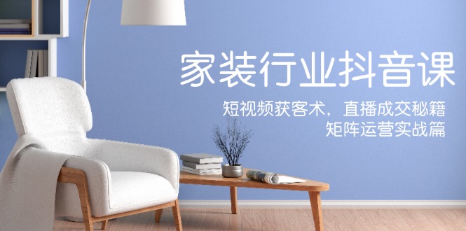 家装抖音课：短视频获客术，直播成交秘籍，矩阵运营实战篇-太奇网创联盟
