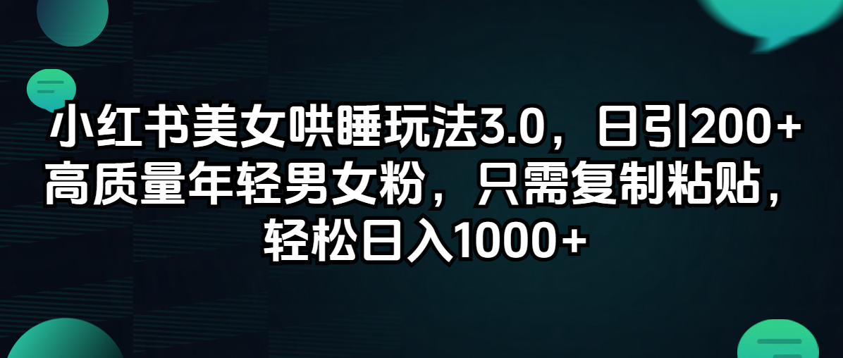 小红书美女哄睡玩法3.0，日引200+高质量年轻男女粉，只需复制粘贴，轻…-太奇网创联盟