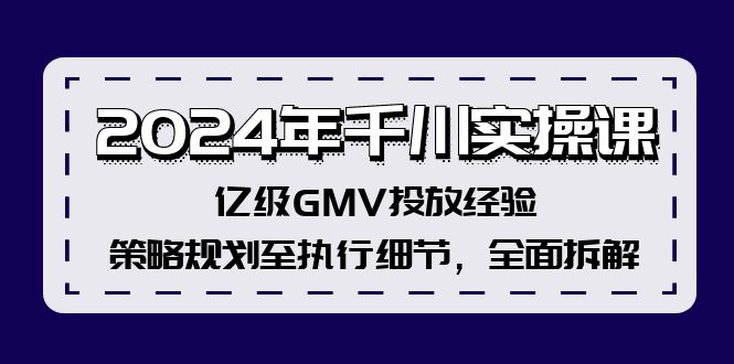 2024年千川实操课，亿级GMV投放经验，策略规划至执行细节，全面拆解-太奇网创联盟