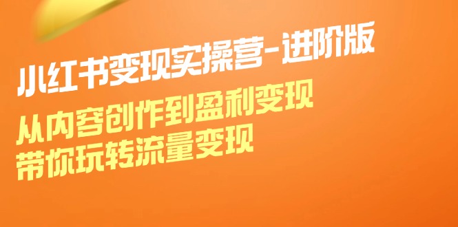 小红书变现实操营-进阶版：从内容创作到盈利变现，带你玩转流量变现-太奇网创联盟