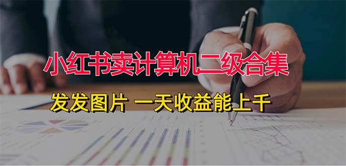 小红书卖计算机二级合集，发发图片 一天收益能上千-太奇网创联盟