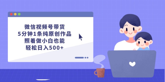 微信视频号带货，5分钟1条纯原创作品，照着做小白也能轻松日入500+-太奇网创联盟