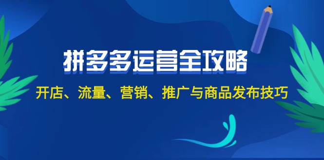 2024拼多多运营全攻略：开店、流量、营销、推广与商品发布技巧-太奇网创联盟