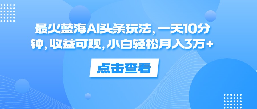 最火蓝海AI头条玩法，一天10分钟，收益可观，小白轻松月入3万+-太奇网创联盟