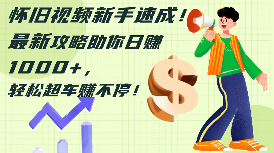 怀旧视频新手速成！最新攻略助你日赚1000+，轻松超车赚不停-太奇网创联盟