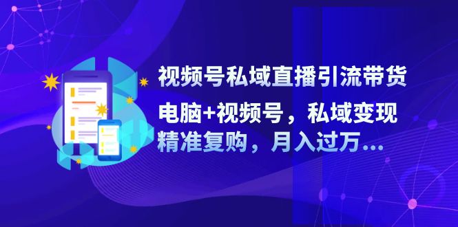 视频号私域直播引流带货：电脑+视频号，私域变现，精准复购，月入过万…-太奇网创联盟
