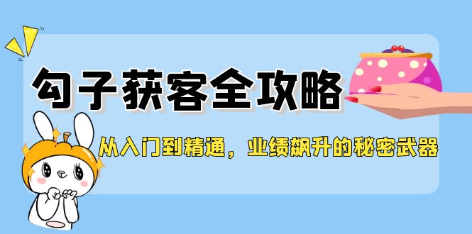 从入门到精通，勾子获客全攻略，业绩飙升的秘密武器-太奇网创联盟