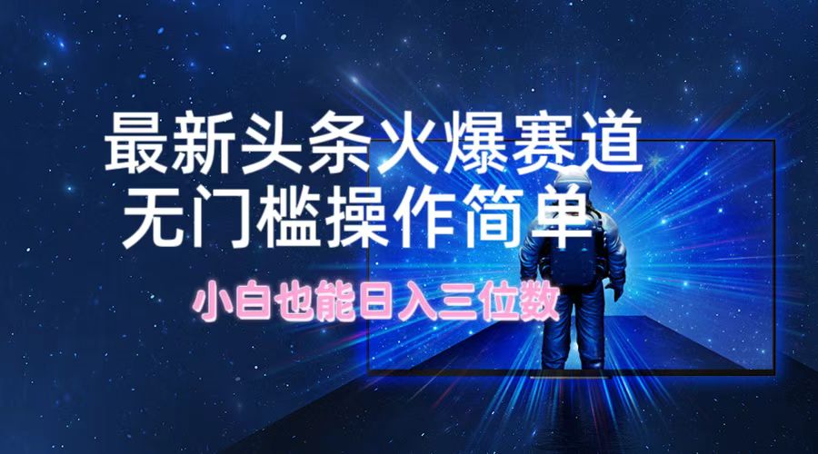 最新头条火爆赛道，无门槛操作简单，小白也能日入三位数-太奇网创联盟