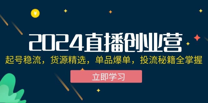 2024直播创业营：起号稳流，货源精选，单品爆单，投流秘籍全掌握-太奇网创联盟