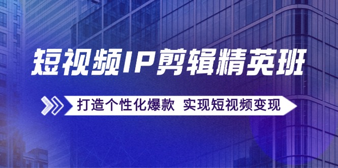 短视频IP剪辑精英班：复刻爆款秘籍，打造个性化爆款  实现短视频变现-太奇网创联盟