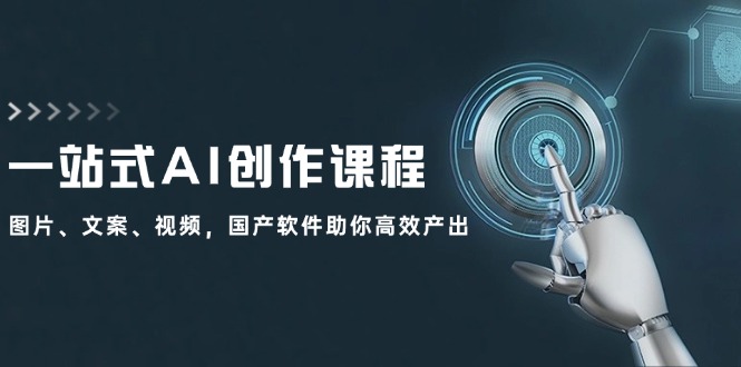 一站式AI创作课程：图片、文案、视频，国产软件助你高效产出-太奇网创联盟