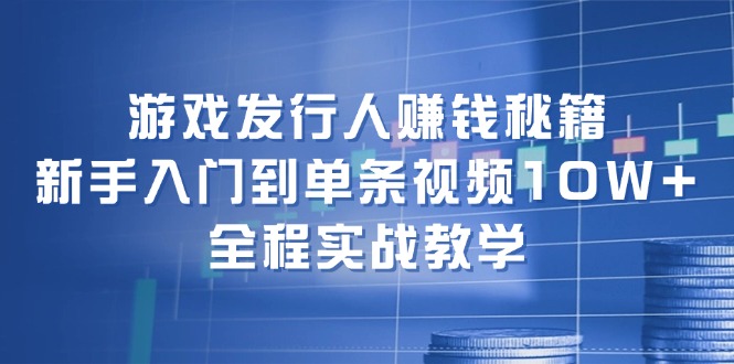 游戏发行人赚钱秘籍：新手入门到单条视频10W+，全程实战教学-太奇网创联盟