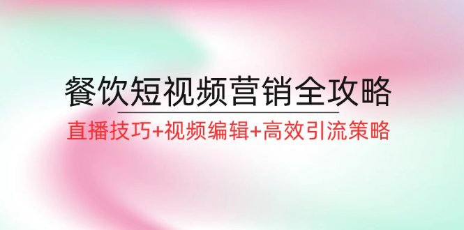 餐饮短视频营销全攻略：直播技巧+视频编辑+高效引流策略-太奇网创联盟