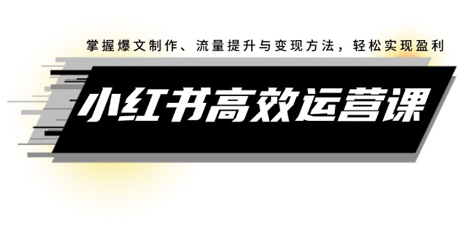 小红书高效运营课：掌握爆文制作、流量提升与变现方法，轻松实现盈利-太奇网创联盟