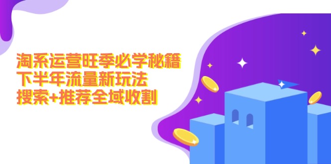 淘系运营旺季必学秘籍：下半年流量新玩法：搜索+推荐全域收割-太奇网创联盟