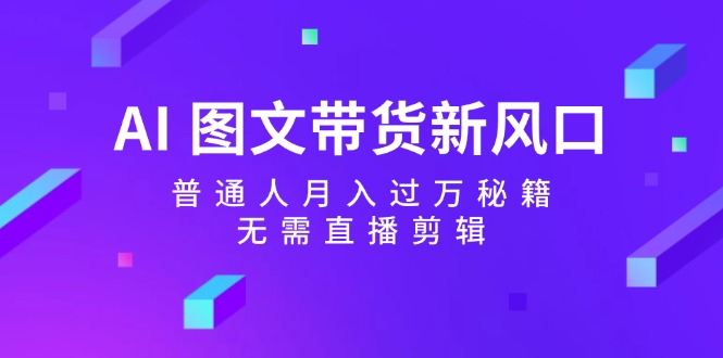 AI 图文带货新风口：普通人月入过万秘籍，无需直播剪辑-太奇网创联盟