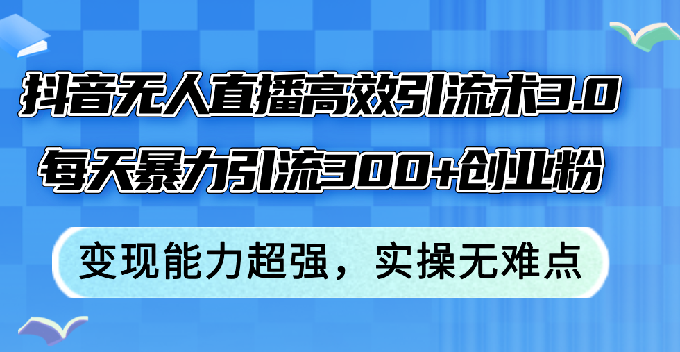 抖音无人直播高效引流术3.0，每天暴力引流300+创业粉，变现能力超强，…-太奇网创联盟