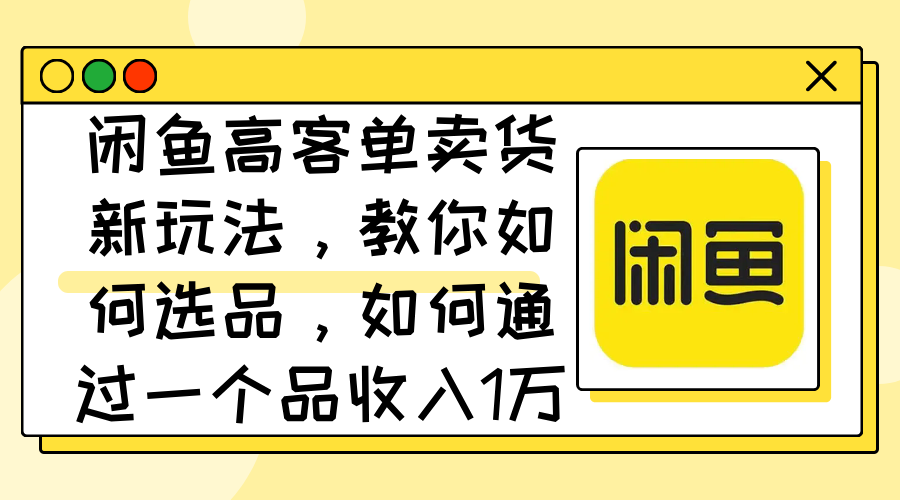 闲鱼高客单卖货新玩法，教你如何选品，如何通过一个品收入1万+-太奇网创联盟