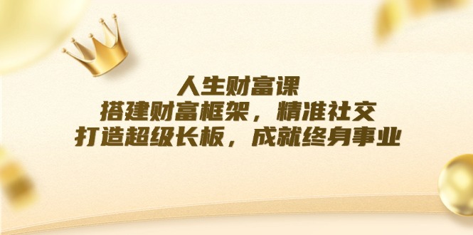 人生财富课：搭建财富框架，精准社交，打造超级长板，成就终身事业-太奇网创联盟