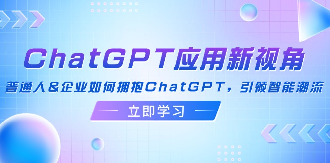 ChatGPT应用新视角：普通人&企业如何拥抱ChatGPT，引领智能潮流-太奇网创联盟
