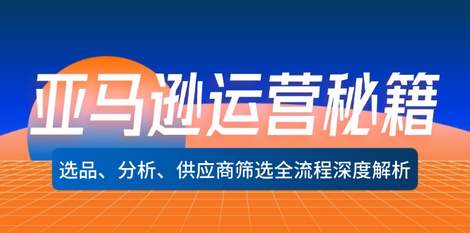 亚马逊运营秘籍：选品、分析、供应商筛选全流程深度解析-太奇网创联盟