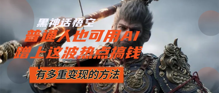 黑神话悟空爆火，已经有人利用这波流量变现几十万，普通人也可用AI蹭上…-太奇网创联盟