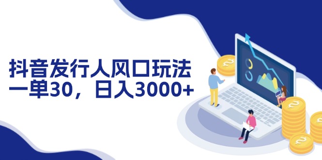 抖音发行人风口玩法，一单30，日入3000+-太奇网创联盟
