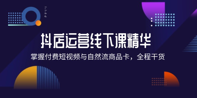 抖店进阶线下课精华：掌握付费短视频与自然流商品卡，全程干货！-太奇网创联盟