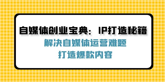 自媒体创业宝典：IP打造秘籍：解决自媒体运营难题，打造爆款内容-太奇网创联盟