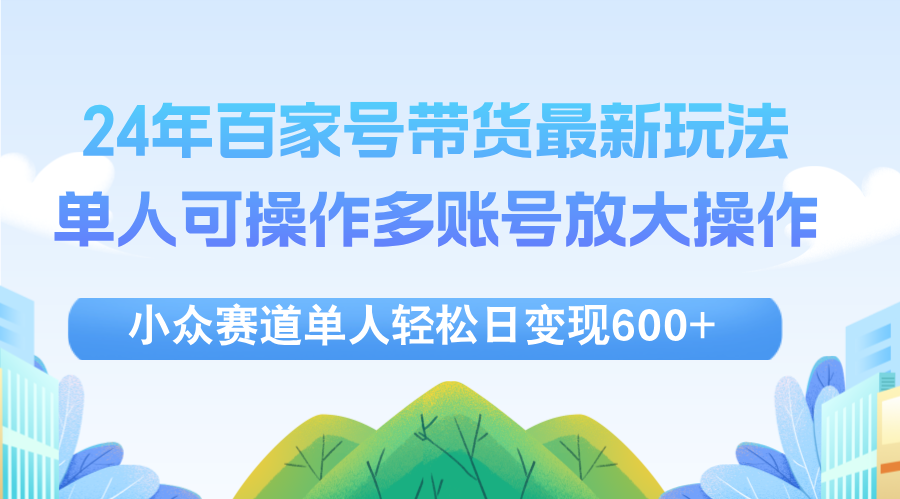 24年百家号视频带货最新玩法，单人可操作多账号放大操作，单人轻松日变…-太奇网创联盟