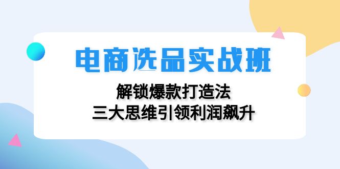 电商选品实战班：解锁爆款打造法，三大思维引领利润飙升-太奇网创联盟