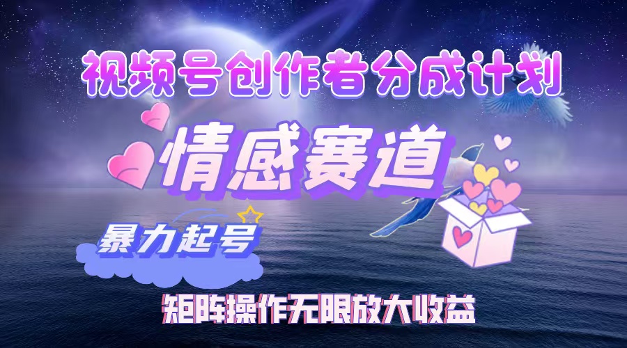 视频号创作者分成项目之情感赛道，暴力起号，实现税后月入3W+矩阵操作…-太奇网创联盟