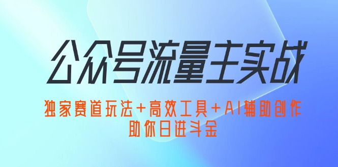 公众号流量主实战：独家赛道玩法+高效工具+AI辅助创作，助你日进斗金-太奇网创联盟