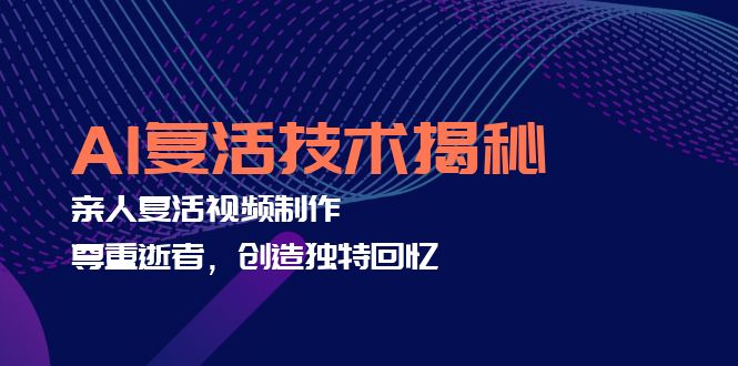 AI复活技术揭秘：亲人复活视频制作，尊重逝者，创造独特回忆-太奇网创联盟