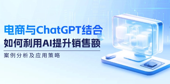 电商与ChatGPT结合：如何利用AI提升销售额，案例分析及应用策略-太奇网创联盟