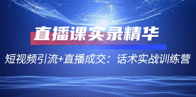 直播课实录精华：短视频引流+直播成交：话术实战训练营-太奇网创联盟