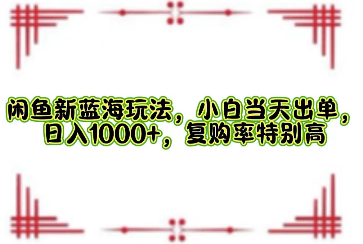 闲鱼新蓝海玩法，小白当天出单，日入1000+，复购率特别高-太奇网创联盟