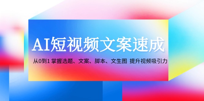 AI短视频文案速成：从0到1 掌握选题、文案、脚本、文生图  提升视频吸引力-太奇网创联盟