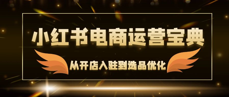 小红书电商运营宝典：从开店入驻到选品优化，一站式解决你的电商难题-太奇网创联盟