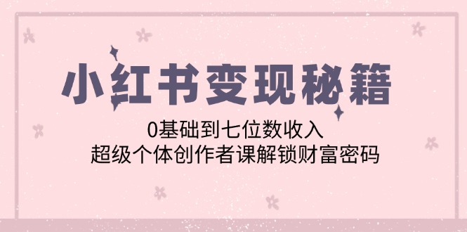 小红书变现秘籍：0基础到七位数收入，超级个体创作者课解锁财富密码-太奇网创联盟