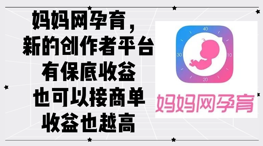 妈妈网孕育，新的创作者平台，有保底收益也可以接商单收益也越高-太奇网创联盟
