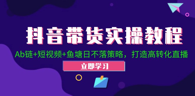 抖音带货实操教程！Ab链+短视频+鱼塘日不落策略，打造高转化直播-太奇网创联盟