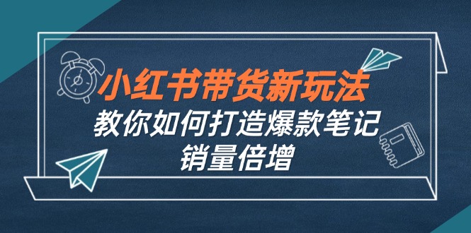 小红书带货新玩法【9月课程】教你如何打造爆款笔记，销量倍增-太奇网创联盟