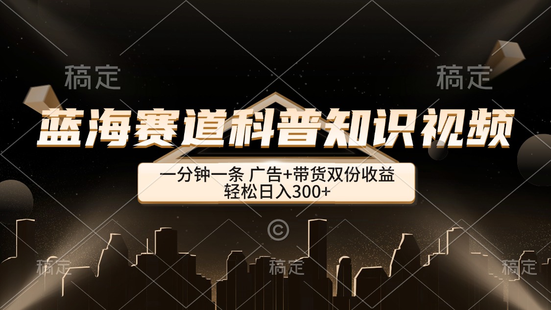 蓝海赛道科普知识类视频，一分钟一条， 广告+带货双份收益，轻松日入300+-太奇网创联盟