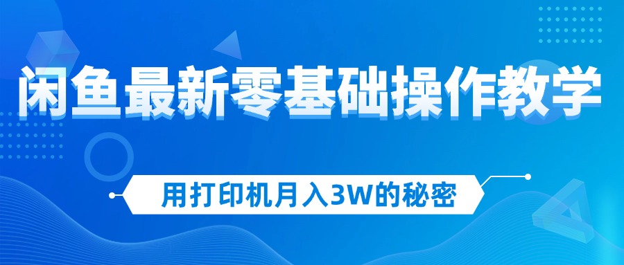 用打印机月入3W的秘密，闲鱼最新零基础操作教学，新手当天上手，赚钱如…-太奇网创联盟
