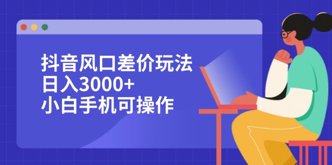 抖音风口差价玩法，日入3000+，小白手机可操作-太奇网创联盟